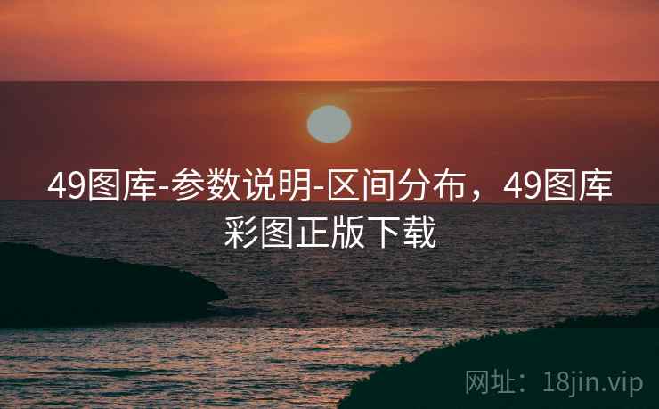 49图库-参数说明-区间分布,49图库彩图正版下载 49图库-参数说明-区间分布,49图库彩图正版下载