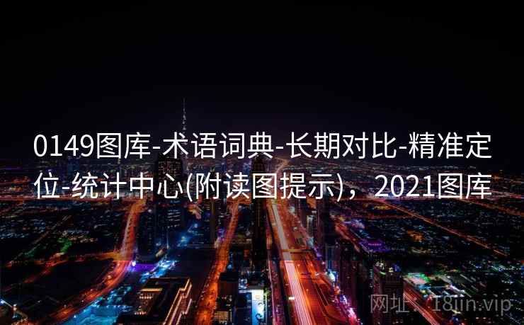 0149图库-术语词典-长期对比-精准定位-统计中心(附读图提示),2021图库 0149图库-术语词典-长期对比-精准定位-统计中心(附读图提示),2021图库