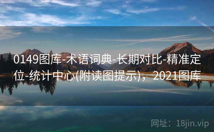 0149图库-术语词典-长期对比-精准定位-统计中心(附读图提示),2021图库 0149图库-术语词典-长期对比-精准定位-统计中心(附读图提示),2021图库