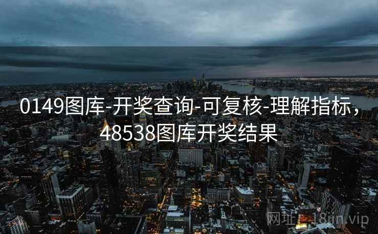 0149图库-开奖查询-可复核-理解指标，48538图库开奖结果
