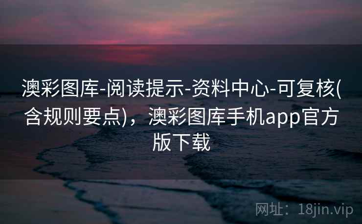 澳彩图库-阅读提示-资料中心-可复核(含规则要点),澳彩图库手机app官方版下载 澳彩图库-阅读提示-资料中心-可复核(含规则要点),澳彩图库手机app官方版下载